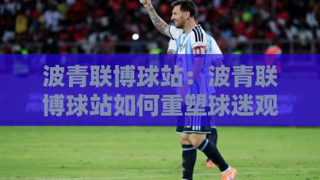 波青联博球站:波青联博球站如何重塑球迷观赛体验?【波青联博球站】从数据到社区的一站式进化-最大权威网页下球站指南蓝光低水无需注册观看解说 波青联博球站:波青联博球站如何重塑球迷观赛体验?【波青联博球站】从数据到社区的一站式进化-最大权威网页下球站指南蓝光低水无需注册观看解说