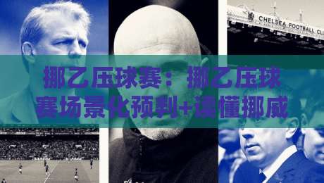 挪乙压球赛:挪乙压球赛场景化预判+读懂挪威乙级联赛的攻防节奏,挪乙压球赛如何捕捉冷门信号?-线上十大最稳比球网初盘全场回放投屏赛程投注录像回放 挪乙压球赛:挪乙压球赛场景化预判+读懂挪威乙级联赛的攻防节奏,挪乙压球赛如何捕捉冷门信号?-线上十大最稳比球网初盘全场回放投屏赛程投注录像回放