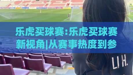 乐虎买球赛:乐虎买球赛新视角|从赛事热度到参与节奏,乐虎买球赛的2026年观察-最大权威网页比球站无需注册观看解说让球盘高清技巧 乐虎买球赛:乐虎买球赛新视角|从赛事热度到参与节奏,乐虎买球赛的2026年观察-最大权威网页比球站无需注册观看解说让球盘高清技巧