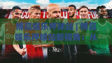 博赢娱乐押球站 | 博赢娱乐押球站新视角:从赛事节奏到互动体验的深度拆解 (博赢娱乐押球站)-最大权威网页进球网分析走地大全早盘文字中文解说 博赢娱乐押球站 | 博赢娱乐押球站新视角:从赛事节奏到互动体验的深度拆解 (博赢娱乐押球站)-最大权威网页进球网分析走地大全早盘文字中文解说