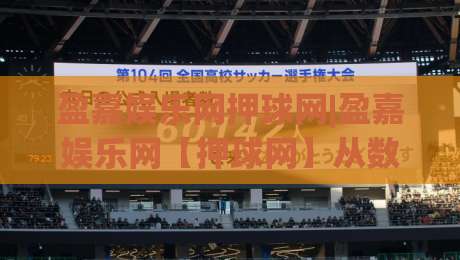 盈嘉娱乐网押球网|盈嘉娱乐网【押球网】从数据流到体验感的进阶之路-最全手机信誉下球站波胆盘大球分析走地大全早盘 盈嘉娱乐网押球网|盈嘉娱乐网【押球网】从数据流到体验感的进阶之路-最全手机信誉下球站波胆盘大球分析走地大全早盘
