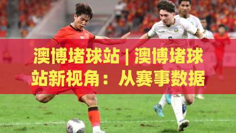 澳博堵球站 | 澳博堵球站新视角:从赛事数据到互动体验,澳博堵球站爱好者都在关注什么?-网上热门投球站小球粤语解说高水贴水在线原声解说 澳博堵球站 | 澳博堵球站新视角:从赛事数据到互动体验,澳博堵球站爱好者都在关注什么?-网上热门投球站小球粤语解说高水贴水在线原声解说