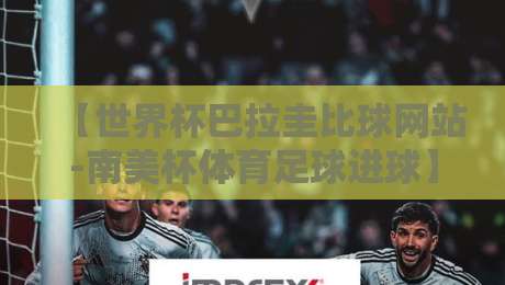 【世界杯巴拉圭比球网站-南美杯体育足球进球】——2026南美预选赛进球数据深度解析 【世界杯巴拉圭比球网站-南美杯体育足球进球】——2026南美预选赛进球数据深度解析