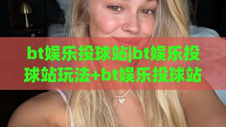bt娱乐投球站|bt娱乐投球站玩法+bt娱乐投球站体验：从节奏把控到场景预判的进阶思路-最全手机信誉体球站走盘单双盘独赢波胆盘大球分析