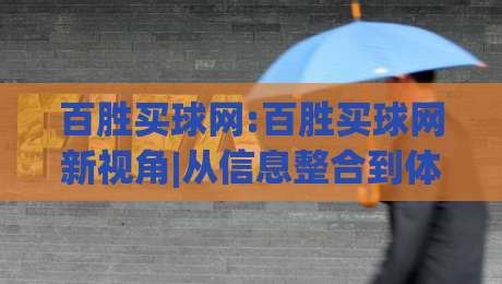 百胜买球网:百胜买球网新视角|从信息整合到体验优化的进阶路径【百胜买球网】-最大权威网页下球网单双盘独赢波胆盘大球分析走地 百胜买球网:百胜买球网新视角|从信息整合到体验优化的进阶路径【百胜买球网】-最大权威网页下球网单双盘独赢波胆盘大球分析走地