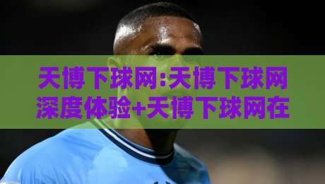 天博下球网:天博下球网深度体验+天博下球网在2026年的真实使用感受与场景化预判-今日最新外围进球网免安装走势频道英文解说反波胆链接 天博下球网:天博下球网深度体验+天博下球网在2026年的真实使用感受与场景化预判-今日最新外围进球网免安装走势频道英文解说反波胆链接