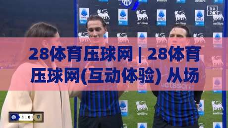 28体育压球网 | 28体育压球网(互动体验) 从场景预判到流畅操作, 聊聊它如何让体育互动更自然-今日最新外围下球网赛后回放JRS大小球预测免安装走势