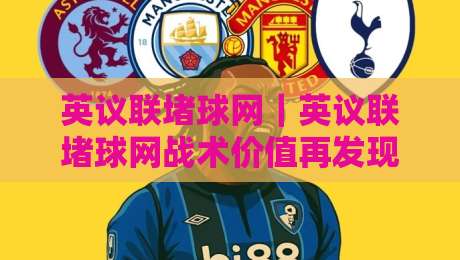 英议联堵球网｜英议联堵球网战术价值再发现：从英议联堵球网到攻防转换的胜负手-最全手机信誉体育网英文解说反波胆链接受让视频半全场