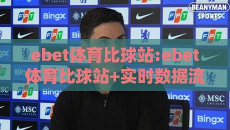 ebet体育比球站:ebet体育比球站+实时数据流如何重塑观赛体验?【ebet体育比球站】深度拆解-最全手机信誉下球网精彩片段流畅代理1080P官网无插件