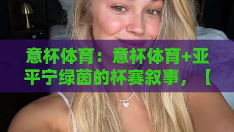 意杯体育：意杯体育+亚平宁绿茵的杯赛叙事，【意杯体育】藏着多少草根逆袭与豪门轮换的博弈-网上热门压球网半场波胆登录交流攻略排名回放