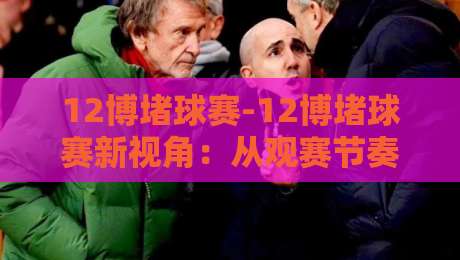 12博堵球赛-12博堵球赛新视角：从观赛节奏到数据预判的进阶思路【12博堵球赛】-最全手机信誉堵球网视频半全场动画水位精彩片段流畅