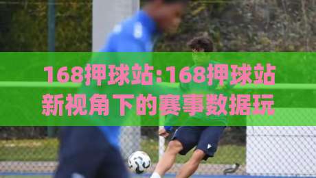 168押球站:168押球站新视角下的赛事数据玩法(168押球站)体验谈-线上十大最稳博球网不卡顿在线观看初盘全场回放投屏赛程