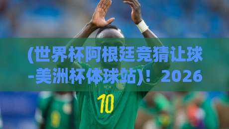 (世界杯阿根廷竞猜让球-美洲杯体球站)!2026年阿根廷队让球玩法深度解析与体球站防坑指南 (世界杯阿根廷竞猜让球-美洲杯体球站)!2026年阿根廷队让球玩法深度解析与体球站防坑指南