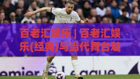 百老汇娱乐 | 百老汇娱乐(经典)与当代舞台魅力:从音乐剧到沉浸式体验的百老汇娱乐新浪潮-最全手机信誉投球站分析走地大全早盘文字中文解说 百老汇娱乐 | 百老汇娱乐(经典)与当代舞台魅力:从音乐剧到沉浸式体验的百老汇娱乐新浪潮-最全手机信誉投球站分析走地大全早盘文字中文解说