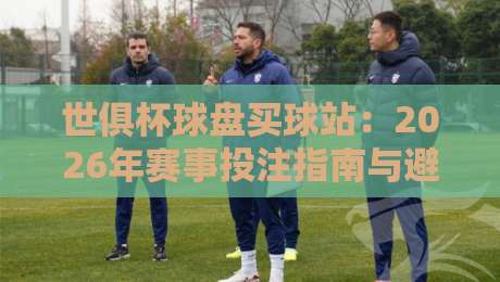 世俱杯球盘买球站:2026年赛事投注指南与避坑技巧 世俱杯球盘买球站:2026年赛事投注指南与避坑技巧