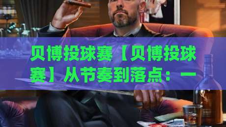 贝博投球赛【贝博投球赛】从节奏到落点:一场被低估的战术博弈(贝博投球赛)-今晚靠谱最火博球站上盘地址两球半社区排行信号 贝博投球赛【贝博投球赛】从节奏到落点:一场被低估的战术博弈(贝博投球赛)-今晚靠谱最火博球站上盘地址两球半社区排行信号