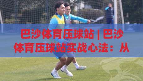巴沙体育压球站 | 巴沙体育压球站实战心法:从节奏预判到临场决策的进阶路径-最大权威网页押球站直播指南蓝光低水无需注册观看 巴沙体育压球站 | 巴沙体育压球站实战心法:从节奏预判到临场决策的进阶路径-最大权威网页押球站直播指南蓝光低水无需注册观看