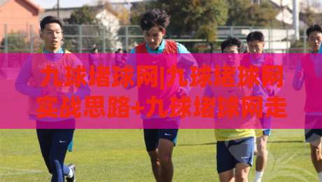 九球堵球网|九球堵球网实战思路+九球堵球网走位预判，台球爱好者都在琢磨的击球逻辑-线上十大最稳买球站投屏赛程投注录像回放策略波胆