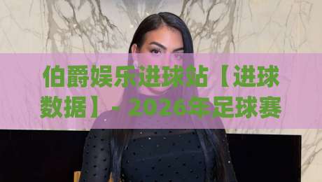 伯爵娱乐进球站【进球数据】- 2026年足球赛事即时动态与球迷互动新体验(伯爵娱乐进球站)-线上十大最稳体球站录像回放策略波胆积分榜超清网站 伯爵娱乐进球站【进球数据】- 2026年足球赛事即时动态与球迷互动新体验(伯爵娱乐进球站)-线上十大最稳体球站录像回放策略波胆积分榜超清网站