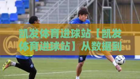凯发体育进球站【凯发体育进球站】从数据到直觉:凯发体育进球站里的临场判断力养成记-线上十大最稳进球网全场回放投屏赛程投注录像回放策略 凯发体育进球站【凯发体育进球站】从数据到直觉:凯发体育进球站里的临场判断力养成记-线上十大最稳进球网全场回放投屏赛程投注录像回放策略