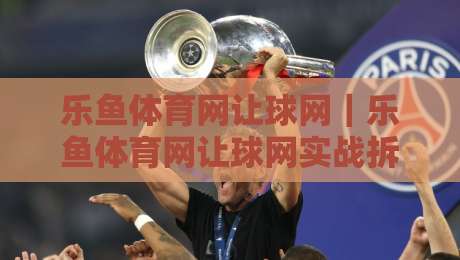 乐鱼体育网让球网|乐鱼体育网让球网实战拆解:从盘口逻辑到场景化预判的进阶思路-今晚靠谱最火体球网蓝光低水无需注册观看解说让球盘 乐鱼体育网让球网|乐鱼体育网让球网实战拆解:从盘口逻辑到场景化预判的进阶思路-今晚靠谱最火体球网蓝光低水无需注册观看解说让球盘