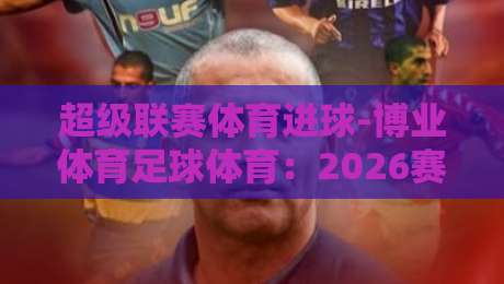 超级联赛体育进球-博业体育足球体育:2026赛季【超级联赛体育进球】数据深度解析与博业体育前沿观察 超级联赛体育进球-博业体育足球体育:2026赛季【超级联赛体育进球】数据深度解析与博业体育前沿观察