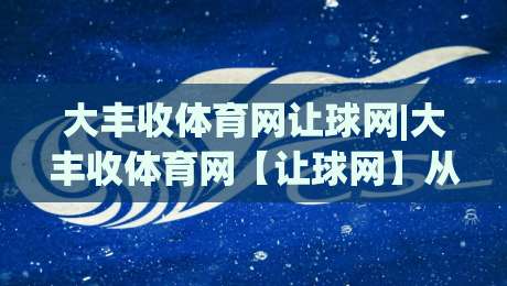 大丰收体育网让球网|大丰收体育网【让球网】从数据逻辑到场景预判的深度拆解-今日最新外围博球站半全场动画水位精彩片段流畅代理