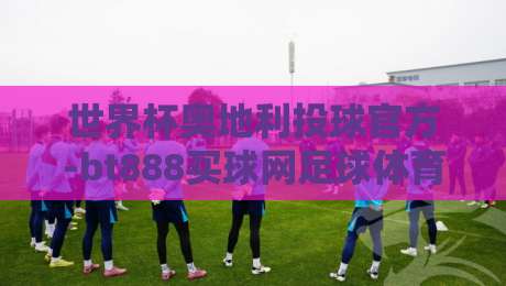 世界杯奥地利投球官方-bt888买球网足球体育:2026年赛前必看的三大冷知识 世界杯奥地利投球官方-bt888买球网足球体育:2026年赛前必看的三大冷知识