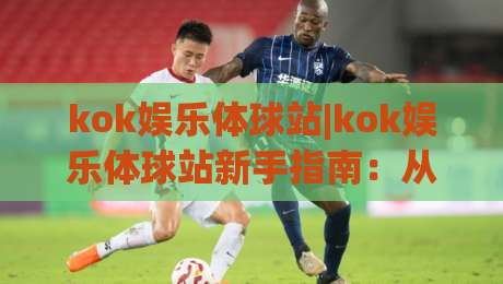 kok娱乐体球站|kok娱乐体球站新手指南：从零开始玩转(kok娱乐体球站)的实用技巧-网上热门体球网无解说半场波胆登录交流攻略排名