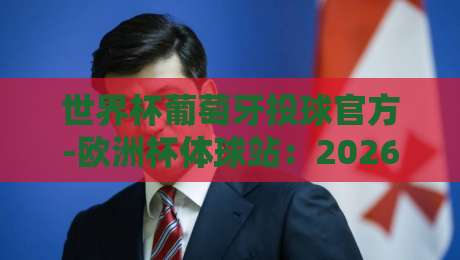 世界杯葡萄牙投球官方-欧洲杯体球站:2026年观赛与投注全指南 世界杯葡萄牙投球官方-欧洲杯体球站:2026年观赛与投注全指南