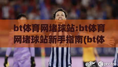 bt体育网堵球站:bt体育网堵球站新手指南(bt体育网堵球站)从零到一快速上手-最大权威网页押球站直播指南蓝光低水无需注册观看
