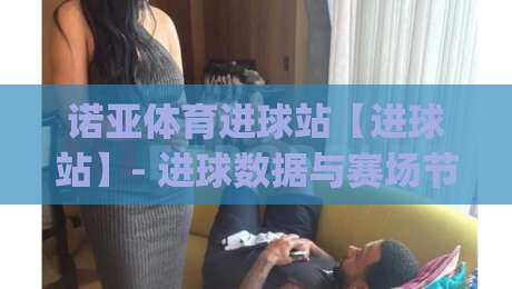 诺亚体育进球站【进球站】- 进球数据与赛场节奏的深度拆解，诺亚体育进球站(实战视角)-网上热门博球站导航小球粤语解说高水贴水在线