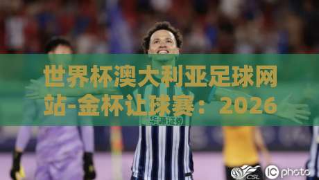 世界杯澳大利亚足球网站-金杯让球赛:2026年赛事前瞻与实战解析 世界杯澳大利亚足球网站-金杯让球赛:2026年赛事前瞻与实战解析