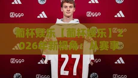 葡杯娱乐【葡杯娱乐】2026年新视角：从赛事文化到线上互动体验的进阶之路-网上热门进球站高水贴水在线原声解说降盘APP