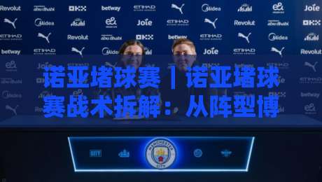 诺亚堵球赛｜诺亚堵球赛战术拆解：从阵型博弈到临场预判，诺亚堵球赛的攻防节奏怎么读？-网上热门买球站全场录像公司比分下盘无需登录对比