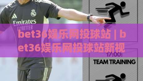 bet36娱乐网投球站 | bet36娱乐网投球站新视角：从赛事数据流到互动体验的进化之路-今晚靠谱最火下球网观看解说让球盘高清技巧预选
