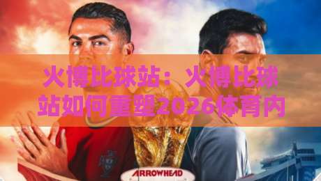 火博比球站：火博比球站如何重塑2026体育内容体验？【火博比球站】深度拆解-今晚靠谱最火体育网早盘文字中文解说直播指南蓝光
