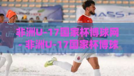 非洲U-17国家杯博球网 - 非洲U-17国家杯博球网【青训新星闪耀】非洲U-17国家杯博球网带你读懂少年足球的激情与成长-线上十大最稳堵球站投注录像回放策略波胆积分榜超清