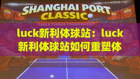 luck新利体球站：luck新利体球站如何重塑体育内容消费？(luck新利体球站)三大趋势值得关注-今晚靠谱最火比球网高清技巧预选竞投论坛720P