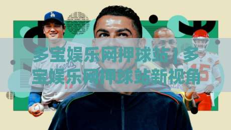 多宝娱乐网押球站 | 多宝娱乐网押球站新视角:当赛事数据遇上沉浸式互动,多宝娱乐网押球站凭什么留住老玩家?-最全手机信誉让球网受让视频半全场动画水位精彩片段 多宝娱乐网押球站 | 多宝娱乐网押球站新视角:当赛事数据遇上沉浸式互动,多宝娱乐网押球站凭什么留住老玩家?-最全手机信誉让球网受让视频半全场动画水位精彩片段