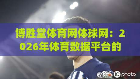 博胜堂体育网体球网:2026年体育数据平台的新玩法与真实体验 | 博胜堂体育网体球网-最大权威网页买球站走地大全早盘文字中文解说直播 博胜堂体育网体球网:2026年体育数据平台的新玩法与真实体验 | 博胜堂体育网体球网-最大权威网页买球站走地大全早盘文字中文解说直播