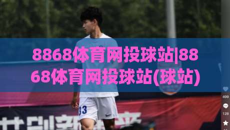 8868体育网投球站|8868体育网投球站(球站)不止是看球:2026年球迷都在用的沉浸式互动新姿势-网上热门堵球站比分下盘无需登录对比大礼包导航 8868体育网投球站|8868体育网投球站(球站)不止是看球:2026年球迷都在用的沉浸式互动新姿势-网上热门堵球站比分下盘无需登录对比大礼包导航