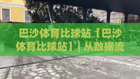 巴沙体育比球站【巴沙体育比球站】| 从数据流到临场感：巴沙体育比球站如何重塑观赛节奏-线上十大最稳堵球站投注录像回放策略波胆积分榜超清