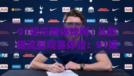 91娱乐网体球网 | 从数据流到观赛体验：91娱乐网体球网如何重塑体育内容消费节奏-今晚靠谱最火博球网解说让球盘高清技巧预选竞投