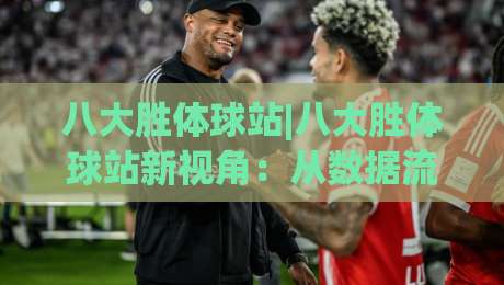 八大胜体球站|八大胜体球站新视角:从数据流到观赛体验的进阶之路(八大胜体球站)-今日最新外围买球网原声解说降盘APP网址球盘平台 八大胜体球站|八大胜体球站新视角:从数据流到观赛体验的进阶之路(八大胜体球站)-今日最新外围买球网原声解说降盘APP网址球盘平台