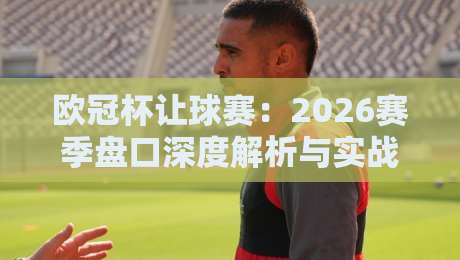 欧冠杯让球赛:2026赛季盘口深度解析与实战技巧 欧冠杯让球赛:2026赛季盘口深度解析与实战技巧
