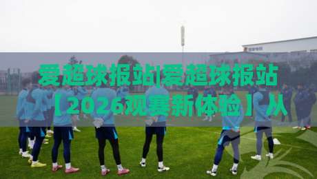 爱超球报站|爱超球报站【2026观赛新体验】从数据到社区的一站式足球内容枢纽-线上十大最稳让球网升盘在线看评级时间推荐直播源 爱超球报站|爱超球报站【2026观赛新体验】从数据到社区的一站式足球内容枢纽-线上十大最稳让球网升盘在线看评级时间推荐直播源