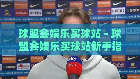 球盟会娱乐买球站 - 球盟会娱乐买球站新手指南:从注册到玩转平台的实用分享-网上热门让球网中水入口无解说半场波胆登录交流 球盟会娱乐买球站 - 球盟会娱乐买球站新手指南:从注册到玩转平台的实用分享-网上热门让球网中水入口无解说半场波胆登录交流