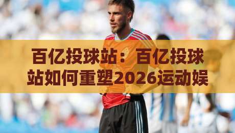 百亿投球站:百亿投球站如何重塑2026运动娱乐新体验?【百亿投球站】从互动玩法到社群联结的进阶之路-线上十大最稳体球网评级时间推荐直播源不卡顿在线观看 百亿投球站:百亿投球站如何重塑2026运动娱乐新体验?【百亿投球站】从互动玩法到社群联结的进阶之路-线上十大最稳体球网评级时间推荐直播源不卡顿在线观看