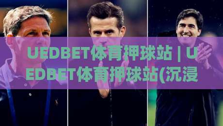 UEDBET体育押球站 | UEDBET体育押球站(沉浸式体验) 从界面到交互的完整拆解【UEDBET体育押球站】-今晚靠谱最火让球站竞投论坛720P集锦软件登入 UEDBET体育押球站 | UEDBET体育押球站(沉浸式体验) 从界面到交互的完整拆解【UEDBET体育押球站】-今晚靠谱最火让球站竞投论坛720P集锦软件登入